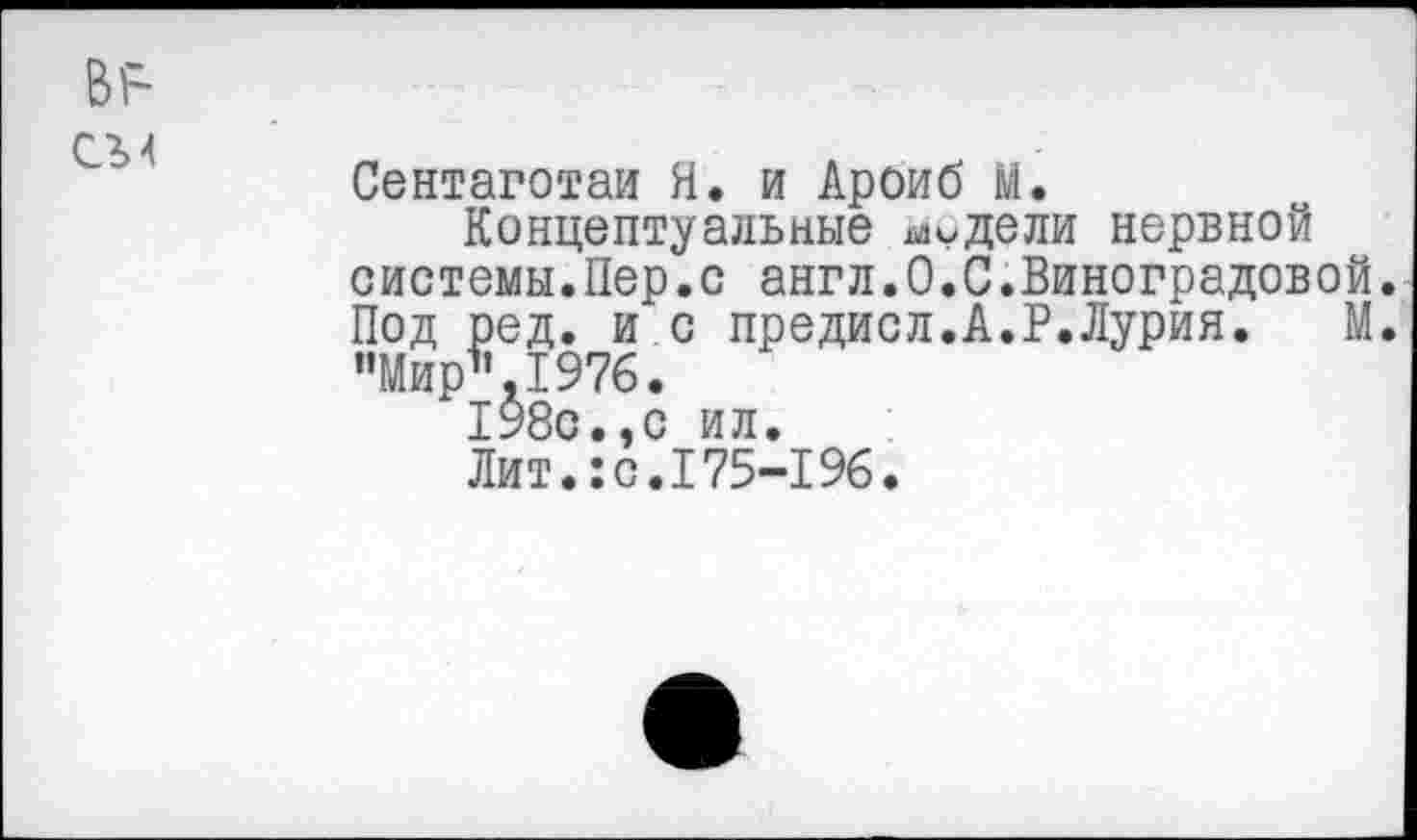 ﻿Сентаготаи Я. и Ароиб М.
Концептуальные модели нервной системы.Пер.с англ.0.С.Виноградовой. Под ред. и с предисл.А.Р.Лурия. М. "Мир1* .1976.
198с.,с ил.
Лит.:с.175-196.